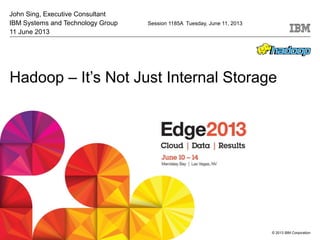 © 2013 IBM Corporation
Hadoop – It’s Not Just Internal Storage
John Sing, Executive Consultant
IBM Systems and Technology Group Session 1185A Tuesday, June 11, 2013
11 June 2013
 