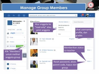 Manage Group Members
Klik “Members”
untuk melihat
anggota group
Memberikan status
co-teacher
Lihat username,
profile, dan
grades
Reset password, akses
parent code, hapus dari
group
Atur anggota ke
“read only” atau
print anggota
 