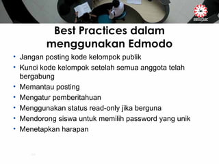 Best Practices dalam
menggunakan Edmodo
• Jangan posting kode kelompok publik
• Kunci kode kelompok setelah semua anggota telah
bergabung
• Memantau posting
• Mengatur pemberitahuan
• Menggunakan status read-only jika berguna
• Mendorong siswa untuk memilih password yang unik
• Menetapkan harapan
 