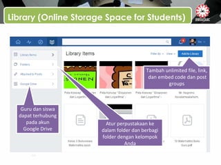 Library (Online Storage Space for Students)
Tambah unlimited file, link,
dan embed code dan post
groups
Atur perpustakaan ke
dalam folder dan berbagi
folder dengan kelompok
Anda
Guru dan siswa
dapat terhubung
pada akun
Google Drive
 