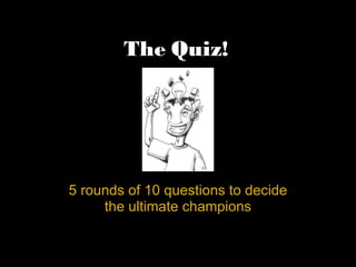 The Quiz!




5 rounds of 10 questions to decide
     the ultimate champions
 