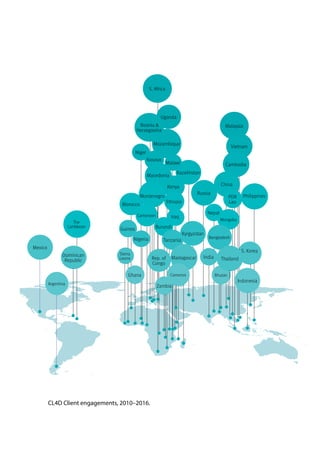 Kazakhstan
Russia
CL4D Client engagements, 2010–2016.
Malaysia
Philippines
S. Africa
Uganda
Mozambique
Niger
Argentina
Mexico
Kyrgyzstan
Morocco
Guinea
Sierra
Leone
The
Caribbean
Dominican
Republic
Bosnia &
Herzegovina
Malawi
S. Korea
Nepal
Vietnam
Kenya
Kosovo
Cambodia
China
PDR
Lao
Mongolia
Bangladesh
Bhutan
ThailandIndia
Indonesia
Macedonia
Montenegro
Cameroon
Nigeria
Ghana
Ethiopia
Iraq
Burundi
Rep. of
Congo
Zambia
Tanzania
Madagascar
Comoros
 