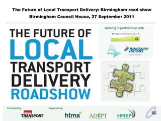The Future of Local Transport Delivery: Birmingham road show
       Birmingham Council House, 27 September 2011
 