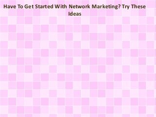 Have To Get Started With Network Marketing? Try These 
Ideas 
 