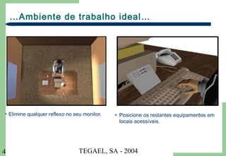 TEGAEL, SA - 20044
…Ambiente de trabalho ideal…
• Elimine qualquer reflexo no seu monitor. • Posicione os restantes equipamentos em
locais acessíveis.
 