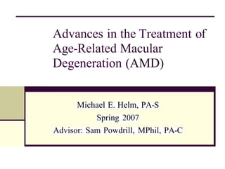 Advances in the Treatment of
Age-Related Macular
Degeneration (AMD)
Michael E. Helm, PA-S
Spring 2007
Advisor: Sam Powdrill, MPhil, PA-C
 