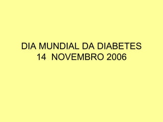 DIA MUNDIAL DA DIABETES
14 NOVEMBRO 2006
 