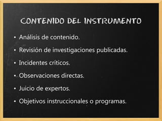 • Análisis de contenido.

• Revisión de investigaciones publicadas.

• Incidentes críticos.

• Observaciones directas.

• Juicio de expertos.

• Objetivos instruccionales o programas.
 