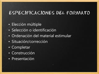 •   Elección múltiple
•   Selección o identificación
•   Ordenación del material estimular
•   Situación/corrección
•   Completar
•   Construcción
•   Presentación
 