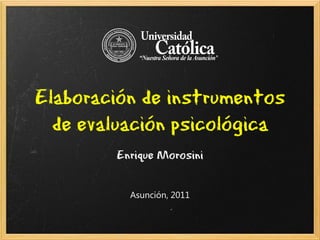 Elaboración de instrumentos
  de evaluación psicológica
        Enrique Morosini


          Asunción, 2011
 