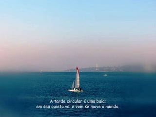 A tarde circular é uma baía:
em seu quieto vai e vem se move o mundo.
 