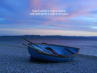 Tudo é visível e tudo é ilusório,
tudo está perto e tudo é intocável.
 