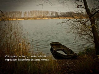 Os papéis, o livro, o vaso, o lápis
repousam à sombra de seus nomes.
 