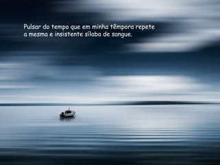Pulsar do tempo que em minha têmpora repete
a mesma e insistente sílaba de sangue.
 