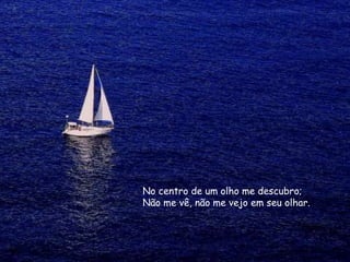 No centro de um olho me descubro;
Não me vê, não me vejo em seu olhar.
 