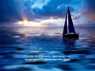 Dissipa-se o instante. Sem mover-me,
eu permaneço e parto: sou uma pausa.
 