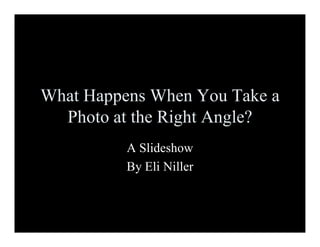 What Happens When You Take a
  Photo at the Right Angle?
          A Slideshow
          By Eli Niller
 
