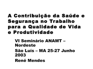 A Contribuição da Saúde e
Segurança no Trabalho
para a Qualidade de Vida
e Produtividade
VI Seminário ANAMT –
Nordeste
São Luís – MA 25-27 Junho
2003
René Mendes
 