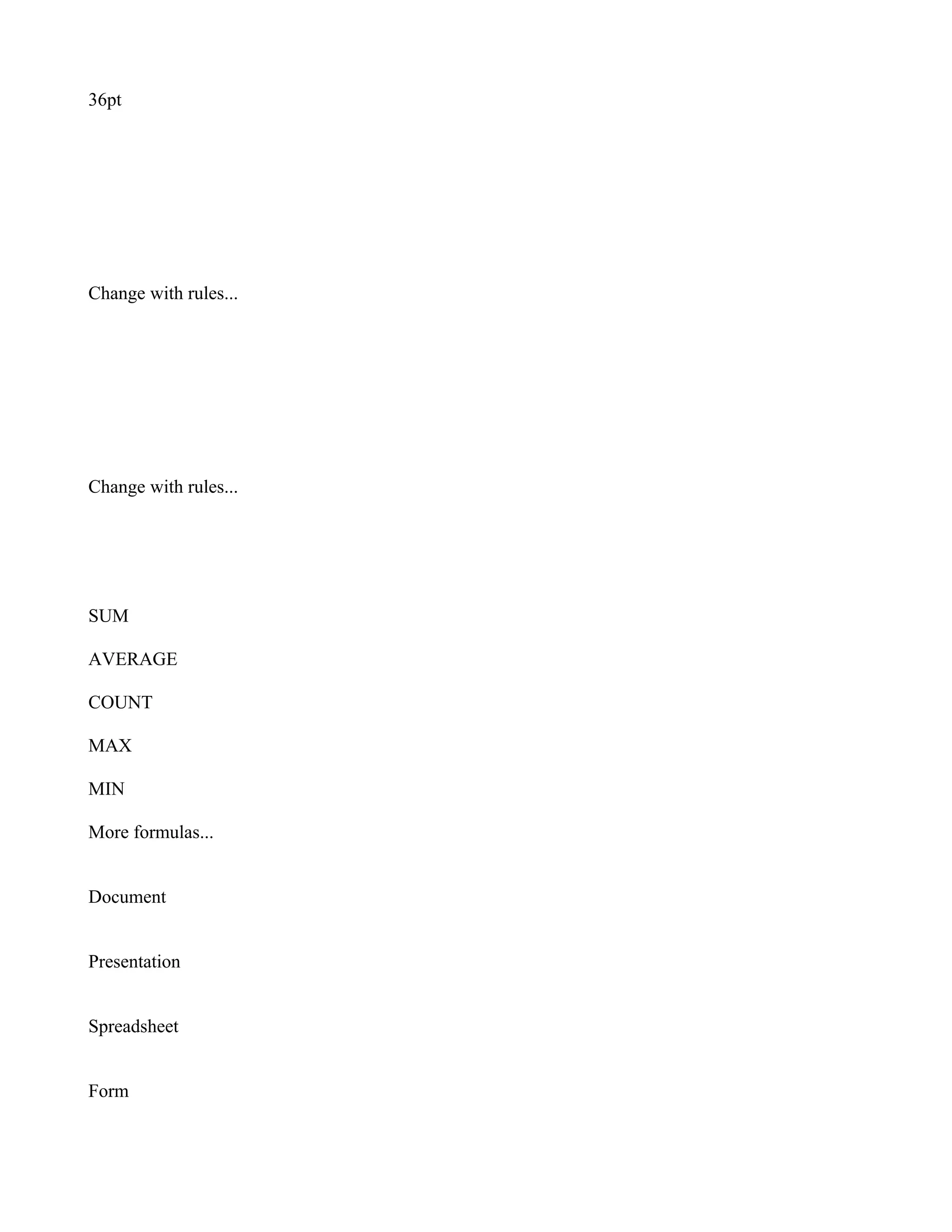 36pt




Change with rules...




Change with rules...




SUM

AVERAGE

COUNT

MAX

MIN

More formulas...


Document


Presentation


Spreadsheet


Form
 