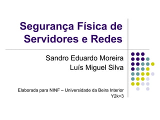 Segurança Física de 
Servidores e Redes 
Sandro Eduardo Moreira 
Luís Miguel Silva 
Elaborada para NINF – Universidade da Beira Interior 
Y2k+3 
 