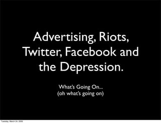 Advertising, Riots,
                      Twitter, Facebook and
                         the Depression.
                             What’s Going On...
                            (oh what’s going on)



Tuesday, March 24, 2009
 