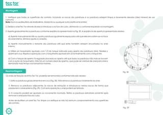 42
1. Verifique que todas as superfícies de contato, incluindo as roscas dos parafusos e os parafusos estejam limpos e levemente oleados (óleo mineral de uso
comum).
Nota: Nunca use Bissulfeto de Molibdênio, Molykote ou qualquer outro lubrificante similar!
2. Deslize o anel Tec Tor através do eixo e introduza-o no furo do cubo, alinhando-o conforme requerido na montagem.
3. Aperte gradualmente os parafusos conforme seqüência apresentada na Fig. 30. A seqüência de aperto é apresentada abaixo:
Montagem
Desmontagem
Os anéis de fixação da linha Tec Tor poderão ser removidos conforme indicado abaixo:
?
?1. Solte os parafusos gradualmente e em cruz (Fig. 30). Não remova os parafusos totalmente do anel.
?
?2. Remova os parafusos adjacentes às roscas de extração e introduza-os nestas roscas de forma que
pressionem o anel externo (Fig. 29). Com esta operação o anel poderá ser retirado.
?
?3. O conjunto poderá ser ajustado ou novamente montado. Retire os parafusos extratores somente após
remover o anel para fora do cubo.
?
?Antes de reutilizar um anel Tec Tor, limpe-o e verifique se não há nenhum comprometimento nas superfícies
de contato.
Fig. 30
?a) Aperte manualmente três ou quatro parafusos igualmente espaçados até que eles encostem-se na face
do anel interno. Alinhe e ajuste a conexão.
?
?b) Aperte manualmente o restante dos parafusos até que estes também estejam encostados no anel
interno.
?
?c) Utilize um torquímetro ajustado com 1/3 do torque indicado para aperto dos parafusos (Ma). Realize o
aperto em cruz. Repita a operação com o torquímetro ajustado em 2/3 e finalmente com o torque Ma.
?
?d) Com o torque de aperto Ta regulado proceda ao aperto até que todos os parafusos não mais se movam
com a ação do torquímetro. Não há um número ideal de apertos, que pode ser variável de anel para anel e
demandar mais tempo nos tamanhos maiores.
Fig. 29
 