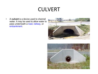 CULVERT A  culvert  is a device used to channel water. It may be used to allow water to pass underneath a  road ,  railway , or  embankment . 