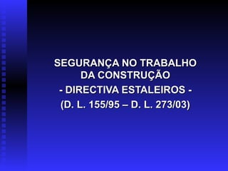 SEGURANÇA NO TRABALHOSEGURANÇA NO TRABALHO
DA CONSTRUÇÃODA CONSTRUÇÃO
- DIRECTIVA ESTALEIROS -- DIRECTIVA ESTALEIROS -
(D. L. 155/95 – D. L. 273/03)(D. L. 155/95 – D. L. 273/03)
 