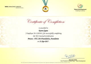 is awarded to
Karan Gupta
Process : ITIL 2011Foundation_Foundation
on 13-Apr-2017 .
( Employee No 1188563 ) for successfully completing
the TCS Internal Certification
________________________________
Damodar Padhi
Vice President & Global Head - Talent Development
 