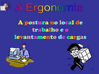 1
A postura no local de
trabalho e o
levantamento de cargas
 