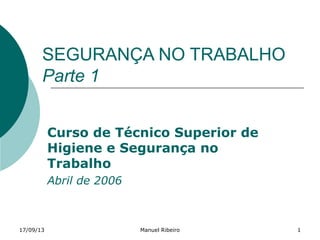 17/09/13 Manuel Ribeiro 1
SEGURANÇA NO TRABALHO
Parte 1
Curso de Técnico Superior de
Higiene e Segurança no
Trabalho
Abril de 2006
 