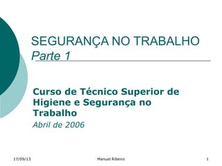 17/09/13 Manuel Ribeiro 1
SEGURANÇA NO TRABALHO
Parte 1
Curso de Técnico Superior de
Higiene e Segurança no
Trabalho
Abril de 2006
 