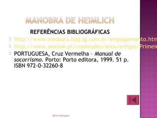 REFERÊNCIAS BIBLIOGRÁFICAS
 http://www.medsara.hpg.ig.com.br/engasgamento.htm
 http://www.axalink.pt/conteudos/area/artigos/Primeir
 PORTUGUESA, Cruz Vermelha – Manual de
socorrismo. Porto: Porto editora, 1999. 51 p.
ISBN 972-0-32260-8
Mirian Rodrigues
 
