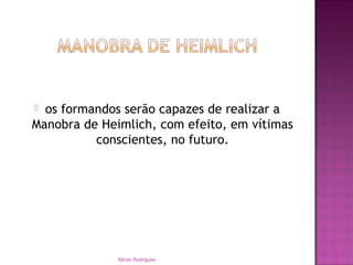  os formandos serão capazes de realizar a
Manobra de Heimlich, com efeito, em vítimas
conscientes, no futuro.
Mirian Rodrigues
 
