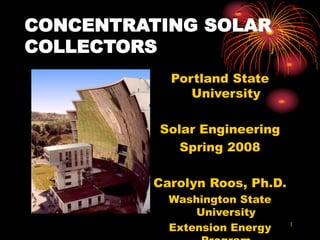1
CONCENTRATING SOLAR
COLLECTORS
Portland State
University
Solar Engineering
Spring 2008
Carolyn Roos, Ph.D.
Washington State
University
Extension Energy
 