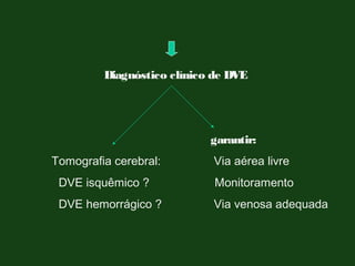 Diagnóstico clínico de DVE
garantir:
Tomografia cerebral: Via aérea livre
DVE isquêmico ? Monitoramento
DVE hemorrágico ? Via venosa adequada
 