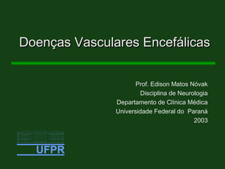 Doenças Vasculares EncefálicasDoenças Vasculares Encefálicas
Prof. Edison Matos Nóvak
Disciplina de Neurologia
Departamento de Clínica Médica
Universidade Federal do Paraná
2003
 