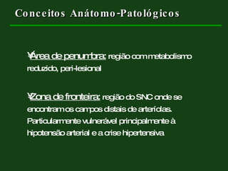 Conceitos Anátomo-Patológicos Área de penumbra:  região com metabolismo reduzido, peri-lesional Zona de fronteira:  região do SNC onde se encontram os campos distais de arteríolas. Particularmente vulnerável principalmente à hipotensão arterial e a crise hipertensiva  