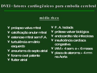 médio risco prolapso valva mitral calcificação anular mitral estenose mitral sem F.A. turbulência em átrio esquerdo aneurisma do septo atrial forame oval patente flutter atrial F. A. Isolada prótese valvar biológica endocardite não infecciosa insuficiência cardíaca congestiva IAM > 4 sem. e < 6 meses placa de ateroma > 4 mm na Aorta DVEI - fatores cardiogênicos para embolia cerebral 