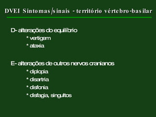 D- alterações do equilíbrio * vertigem * ataxia E- alterações de outros nervos cranianos * diplopia * disartria * disfonia * disfagia, singultos DVEI  Sintomas/sinais - território vértebro-basilar 