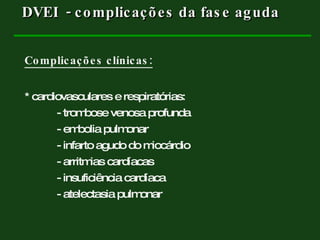 Complicações clínicas: * cardiovasculares e respiratórias: - trombose venosa profunda - embolia pulmonar - infarto agudo do miocárdio - arritmias cardíacas - insuficiência cardíaca - atelectasia pulmonar DVEI  - complicações da fase aguda  