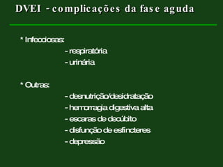 * Infecciosas: - respiratória - urinária * Outras: - desnutrição/desidratação - hemorragia digestiva alta - escaras de decúbito - disfunção de esfíncteres - depressão DVEI  - complicações da fase aguda  