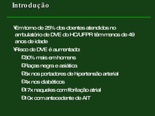 Em torno de 25% dos doentes atendidos no ambulatório de DVE do HC/UFPR têm menos de 49 anos de idade Risco de DVE é aumentado:  30% mais em homens Raças negra e asiática 6x nos portadores de hipertensão arterial 4x nos diabéticos 17x naqueles com fibrilação atrial 10x com antecedente de AIT  Introdução  