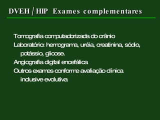 DVEH / HIP  Exames complementares Tomografia computadorizada do crânio Laboratório: hemograma, uréia, creatinina, sódio, potássio, glicose. Angiografia digital encefálica Outros exames conforme avaliação clínica inclusive evolutiva 