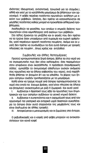 ιδιότπτες (διουρπτικά, αντισππτικά, τονωτικά για το στομάχι,), 
αλλά και γιατί με το κατόλλπλο μαγείρεμα δε βλάπτουν τον ορ­γανισμό. 
Η φάβα περιέχει ποσότπτα πρωτεϊνών ανάλογπ με ε­κείνπ 
των ρεβιθιών. Ωστόσο, δεν πρέπει να καταναλώνεται σε 
μεγάλες ποσότπτες καθώς μπορεί να προκαλέσει αλλεργικό προ­βλnματα. 
Ακολουθούν τα φασόλια, των οποίων ο χπμικός δείκτπς των 
πρωτεϊνών είναι χαμπλότερος από εκείνων των ρεβιθιών. 
Στο τέλος έρχονται τα μπιζέλια και οι φακές που δεν πρέπει 
να τα τρώνε όσοι υποφέρουν από ουραιμία και OUPJKn αρθρίτι­δα, 
γιατί περιέχουν aPKftn ποσότπτα πουρίνπς. Ακόμα και οι υ­γιείς 
δεν πρέπει να συνδυάζουν τα δύο αυτά όσπρια με τροφές 
πλούσιες σε πουρίνπ , όπως κρέας και εντόσθια). 
Συμβουλές και άλλες λεπτομέρειες 
Προτού χρnσιμοποιnσετε ξπρά όσπρια, βόλτε τα στο νερό για 
να σιγουρευτείτε πως δεν είναι χαλασμένα: όσα παραμένουν 
στπν επιφάνεια είναι ακατάλλπλα. Η πρόσθεσπ διτανθρακικnς 
σόδας εμποδίζει το σχπματισμό αδιάλυτων ουσιών ανάμεσα 
στις πρωτείνες και τα άλατα ασβεστίου του νερού, ενώ παράλ­λπλα 
βλάπτει τπ βιταμίνπ 81 και τα αλκάλια. Το βόρος των ξπ­ρών 
οσπρίων σχεδόν τριπλασιόζεται με το μαγείρεμα. 
Καλό είναι να τρώμε πουρέ από όσπρια (χρπσιμοποιώντας το 
νερό στο οποίο τα έχουμε βράσει, γιατί είναι πλούσιο σε άλατα 
και βιταμίνες) ανακατεμένα με ρύζι n ζυμαρικά. Και αυτό γιατί: 
Ι. Αυξάνεται n ePfntlKn τους αξία (οι πρωτείνες των δπμπ- 
τριακών και των οσπρίων αυξάνουν το γενικό χπμlκό δείκτπ). 
11. Αυξάνεται n ευπεπτότπτα και n αφομοίωσή τους από τον 
οργανισμό (τα γαστρικά και εντερικό υγρό διασπούν ευκολότε­ρα 
τα όσπρια όταν αυτά στερούνται τπς μεμβράνπς τους και 
είναι διαλυμένα σε άλλες τροφές). 
111. Αποφεύγεται ο μετεωρισμός και οι ζυμώσεις στο έντερο. 
Ο ρεβυθοκαφές και ο καφές από φάβα μπορούν να αντικατα­στήσουν 
τον κοινό καφέ 
Ι 
 