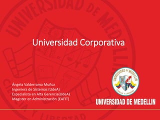 Universidad Corporativa
Ángela Valderrama Muñoz
Ingeniera de Sistemas (UdeA)
Especialista en Alta Gerencia(UdeA)
Magister en Administración (EAFIT)
 