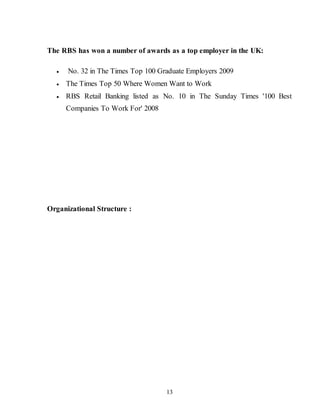 13
The RBS has won a number of awards as a top employer in the UK:
 No. 32 in The Times Top 100 Graduate Employers 2009
 The Times Top 50 Where Women Want to Work
 RBS Retail Banking listed as No. 10 in The Sunday Times '100 Best
Companies To Work For' 2008
Organizational Structure :
 
