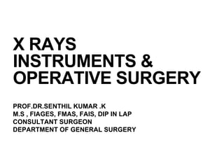 X RAYS
INSTRUMENTS &
OPERATIVE SURGERY
PROF.DR.SENTHIL KUMAR .K
M.S , FIAGES, FMAS, FAIS, DIP IN LAP
CONSULTANT SURGEON
DEPARTMENT OF GENERAL SURGERY
 