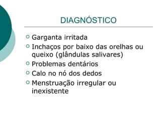 DIAGNÓSTICO
Garganta irritada
 Inchaços por baixo das orelhas ou
queixo (glândulas salivares)
 Problemas dentários
 Calo no nó dos dedos
 Menstruação irregular ou
inexistente


 