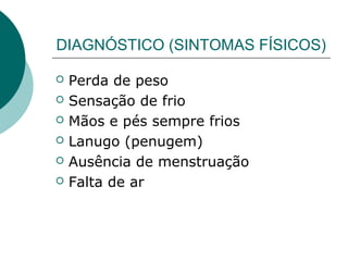 DIAGNÓSTICO (SINTOMAS FÍSICOS)







Perda de peso
Sensação de frio
Mãos e pés sempre frios
Lanugo (penugem)
Ausência de menstruação
Falta de ar

 